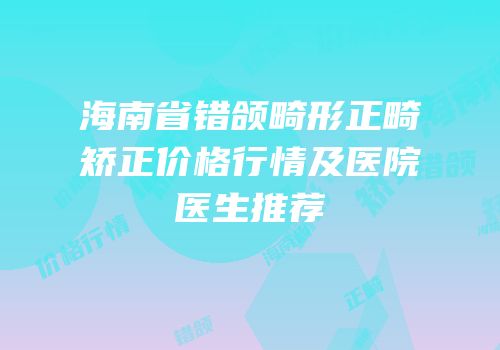 海南省错颌畸形正畸矫正价格行情及医院医生推荐
