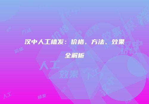 汉中人工植发：价格、方法、效果全解析