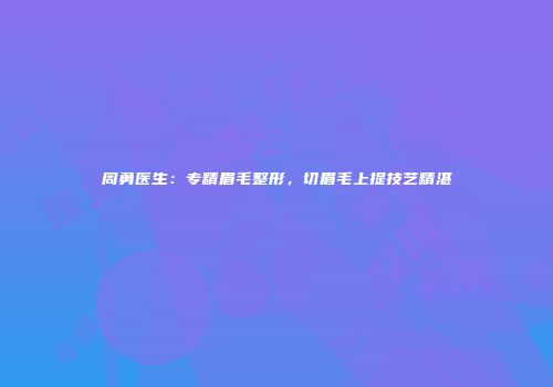 周勇医生：专精眉毛整形，切眉毛上提技艺精湛