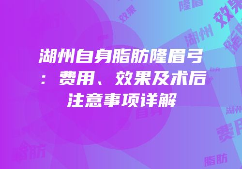 湖州自身脂肪隆眉弓：费用、效果及术后注意事项详解