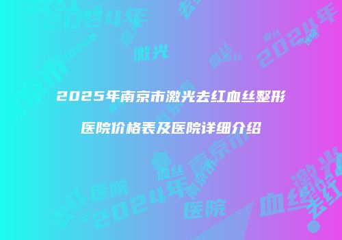 2025年南京市激光去红血丝整形医院价格表及医院详细介绍