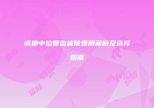 成都中位智齿拔除费用解析及选择指南