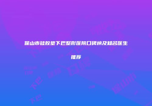 保山市硅胶垫下巴整形医院口碑榜及知名医生推荐