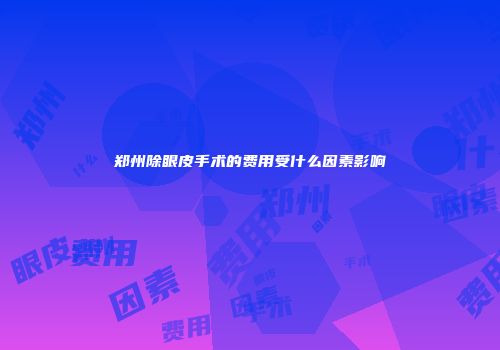 郑州除眼皮手术的费用受什么因素影响