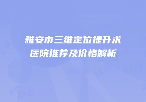 雅安市三维定位提升术医院推荐及价格解析