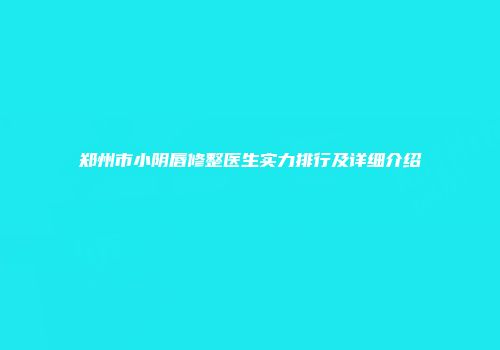 郑州市小阴唇修整医生实力排行及详细介绍