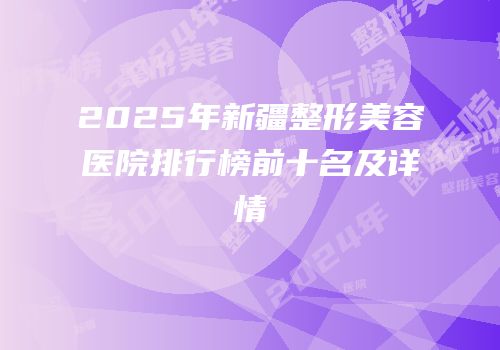 2025年新疆整形美容医院排行榜前十名及详情