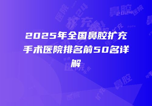 2025年全国鼻腔扩充手术医院排名前50名详解