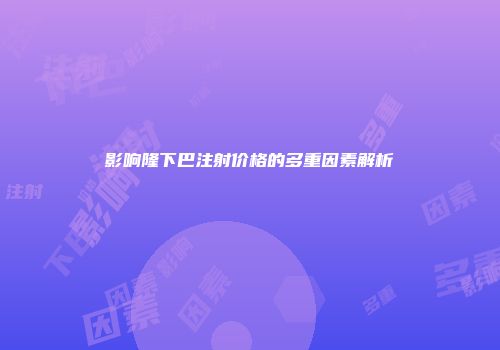 影响隆下巴注射价格的多重因素解析