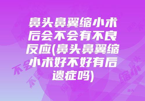 鼻头鼻翼缩小术后会不会有不良反应(鼻头鼻翼缩小术好不好有后遗症吗)