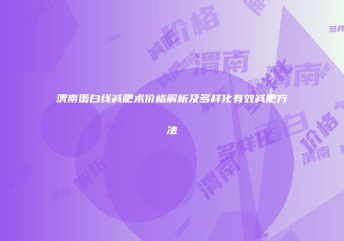 渭南蛋白线减肥术价格解析及多样化有效减肥方法