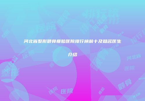 河北省整形颧骨瘦脸医院排行榜前十及知名医生介绍