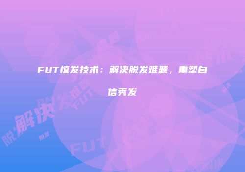 FUT植发技术：解决脱发难题，重塑自信秀发