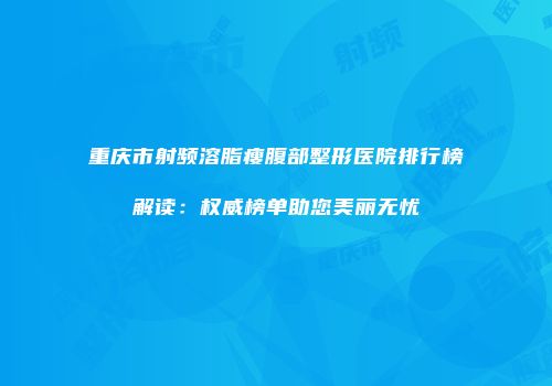 重庆市射频溶脂瘦腹部整形医院排行榜解读：权威榜单助您美丽无忧