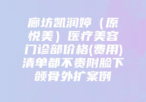 廊坊凯润婷（原悦美）医疗美容门诊部价格(费用)清单都不贵附脸下颌骨外扩案例