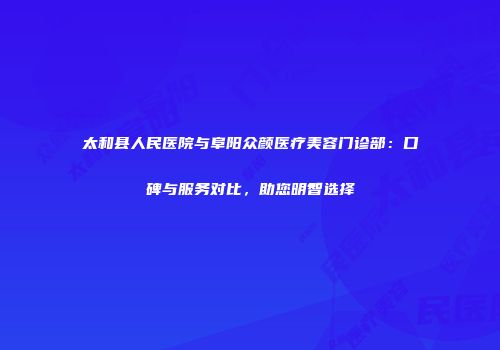 太和县人民医院与阜阳众颜医疗美容门诊部：口碑与服务对比，助您明智选择