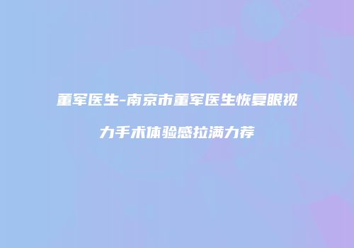 董军医生-南京市董军医生恢复眼视力手术体验感拉满力荐