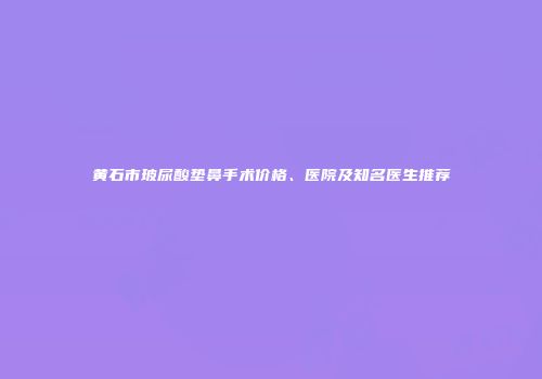 黄石市玻尿酸垫鼻手术价格、医院及知名医生推荐
