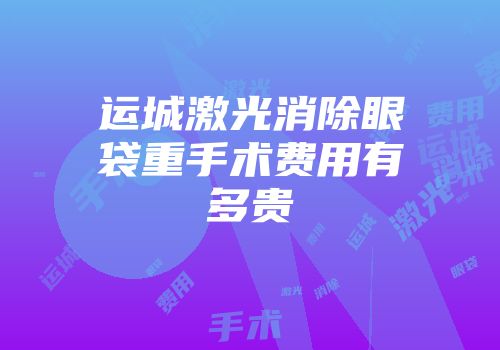 运城激光消除眼袋重手术费用有多贵