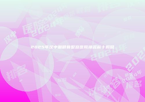 2025年汉中磨颧骨整容医院排名前十揭晓