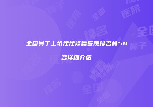 全国鼻子上坑洼洼修复医院排名前50名详细介绍