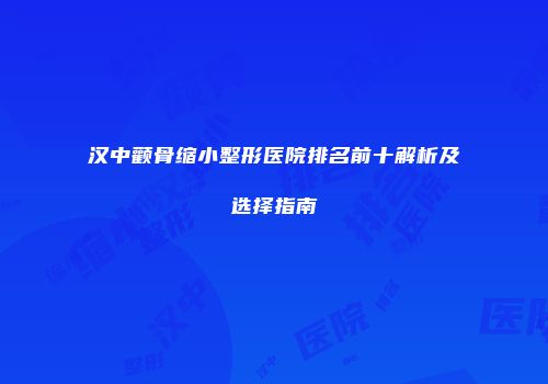 汉中颧骨缩小整形医院排名前十解析及选择指南