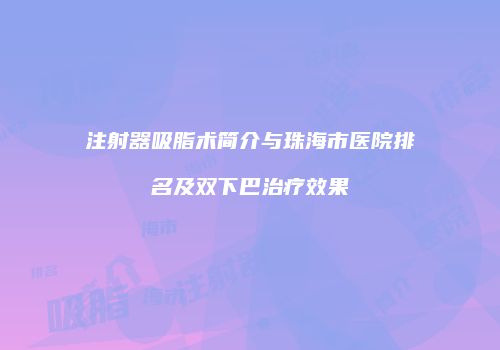 注射器吸脂术简介与珠海市医院排名及双下巴治疗效果