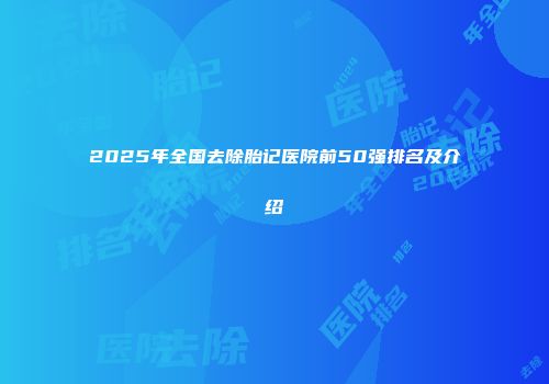 2025年全国去除胎记医院前50强排名及介绍