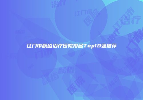 江门市龋齿治疗医院排名Top10强推荐