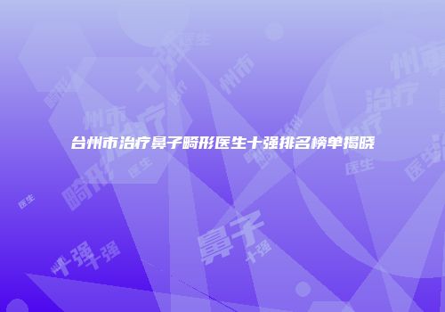 台州市治疗鼻子畸形医生十强排名榜单揭晓
