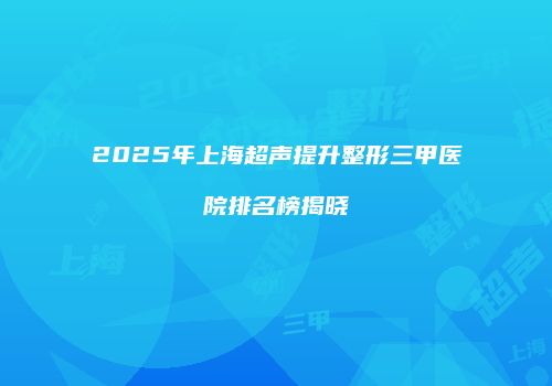 2025年上海超声提升整形三甲医院排名榜揭晓