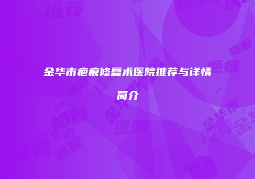 金华市疤痕修复术医院推荐与详情简介