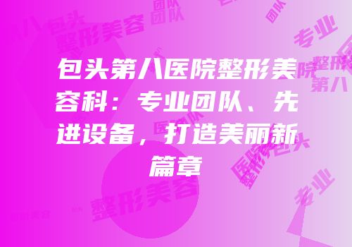 包头第八医院整形美容科：专业团队、先进设备，打造美丽新篇章