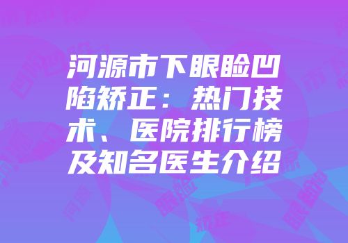 河源市下眼睑凹陷矫正：热门技术、医院排行榜及知名医生介绍