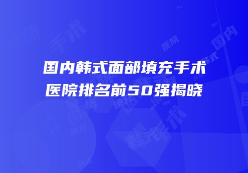国内韩式面部填充手术医院排名前50强揭晓