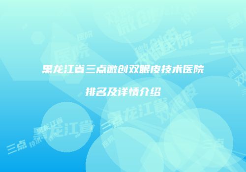 黑龙江省三点微创双眼皮技术医院排名及详情介绍