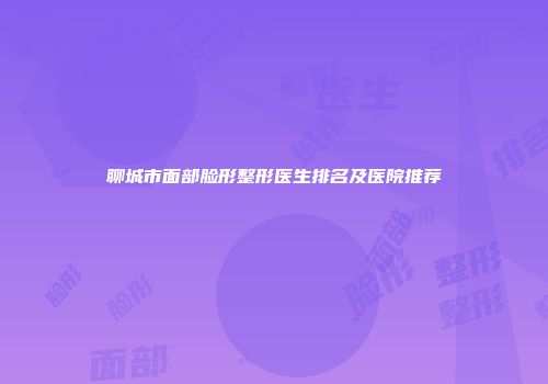 聊城市面部脸形整形医生排名及医院推荐