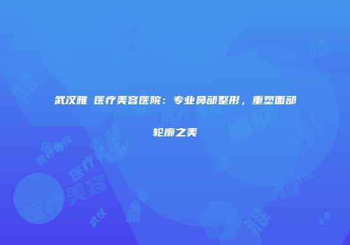 武汉雅偲医疗美容医院：专业鼻部整形，重塑面部轮廓之美