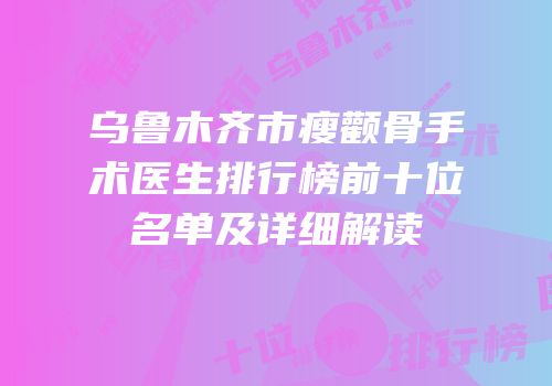 乌鲁木齐市瘦颧骨手术医生排行榜前十位名单及详细解读