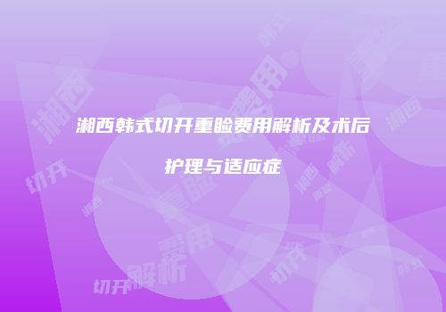 湘西韩式切开重睑费用解析及术后护理与适应症