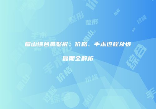 眉山综合鼻整形：价格、手术过程及恢复期全解析