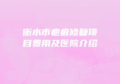 衡水市疤痕修复项目费用及医院介绍