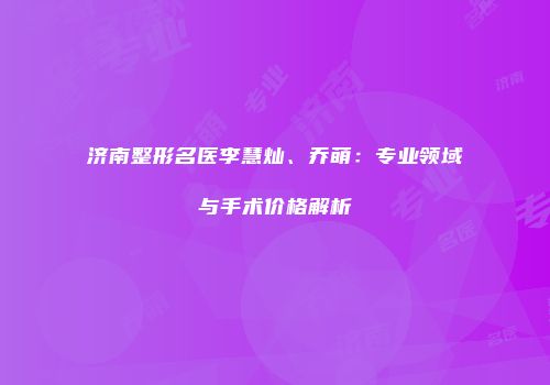 济南整形名医李慧灿、乔萌：专业领域与手术价格解析