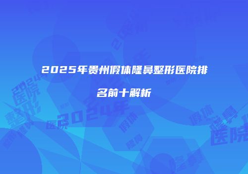 2025年贵州假体隆鼻整形医院排名前十解析