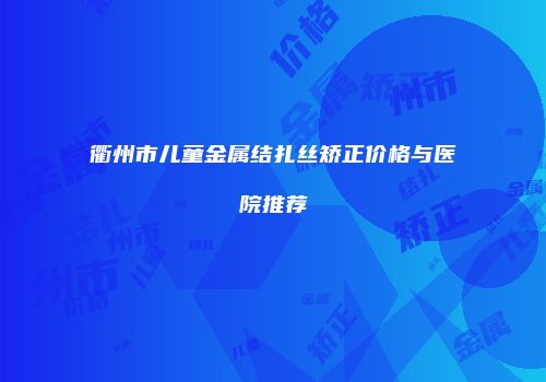 衢州市儿童金属结扎丝矫正价格与医院推荐