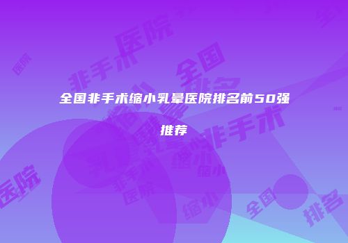 全国非手术缩小乳晕医院排名前50强推荐