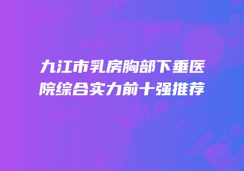 九江市乳房胸部下垂医院综合实力前十强推荐