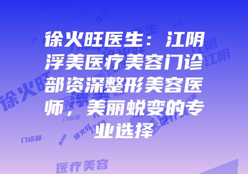 徐火旺医生：江阴浮美医疗美容门诊部资深整形美容医师，美丽蜕变的专业选择