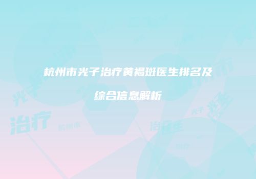 杭州市光子治疗黄褐斑医生排名及综合信息解析