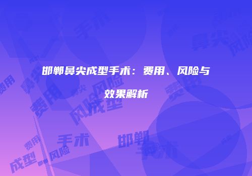 邯郸鼻尖成型手术：费用、风险与效果解析